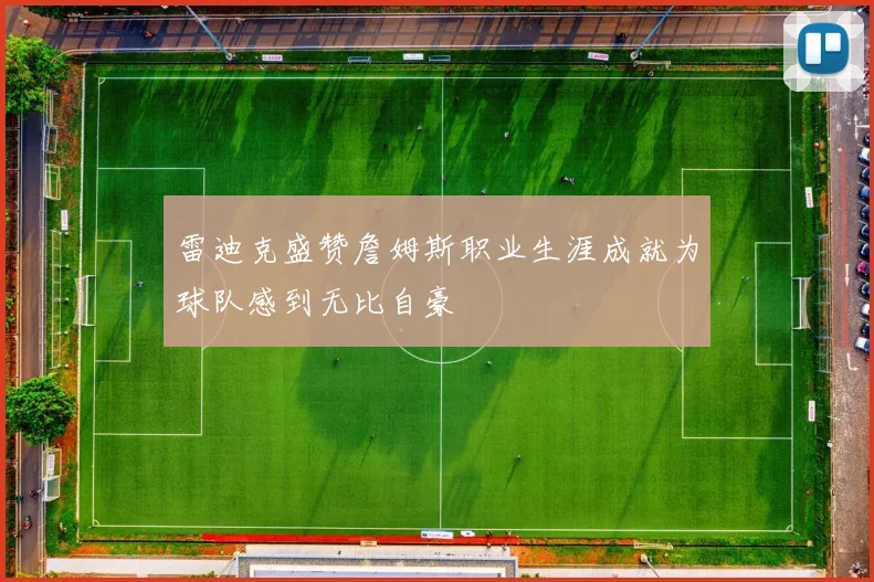 雷迪克盛赞詹姆斯职业生涯成就为球队感到无比自豪