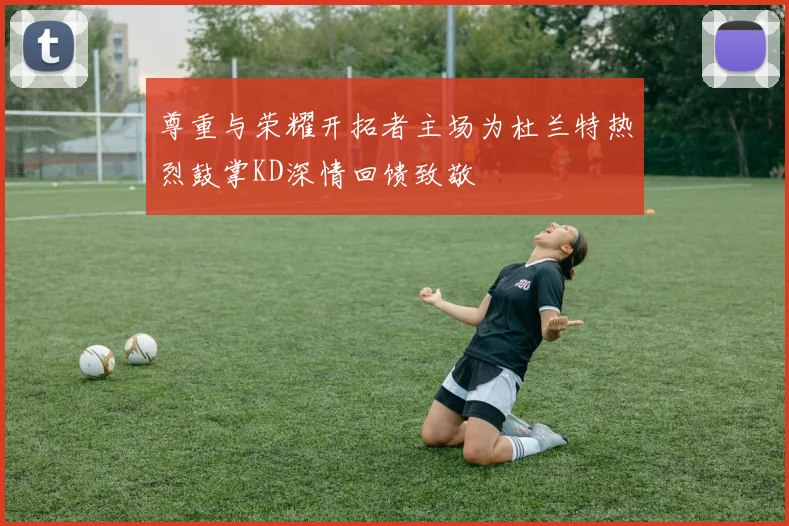 尊重与荣耀开拓者主场为杜兰特热烈鼓掌KD深情回馈致敬