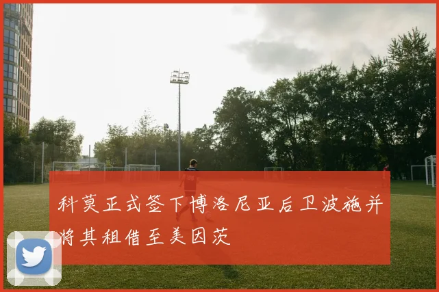科莫正式签下博洛尼亚后卫波施并将其租借至美因茨