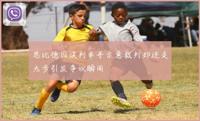 恩比德因误判举手示意裁判却连走九步引发争议瞬间