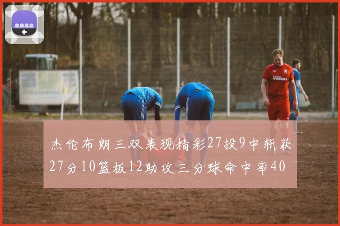杰伦布朗三双表现精彩27投9中斩获27分10篮板12助攻三分球命中率40