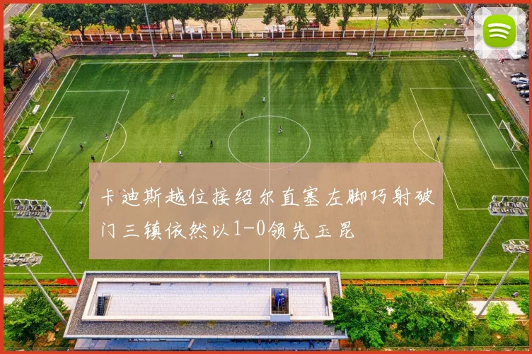 卡迪斯越位接绍尔直塞左脚巧射破门三镇依然以1-0领先玉昆