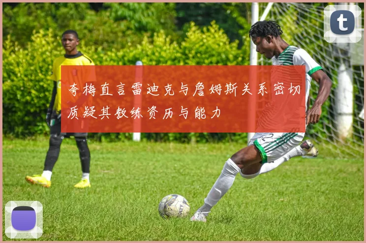 夸梅直言雷迪克与詹姆斯关系密切质疑其教练资历与能力