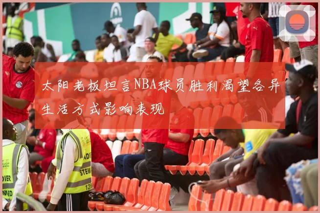 太阳老板坦言NBA球员胜利渴望各异生活方式影响表现