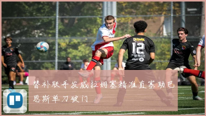 替补联手发威拉姆塞精准直塞助巴恩斯单刀破门