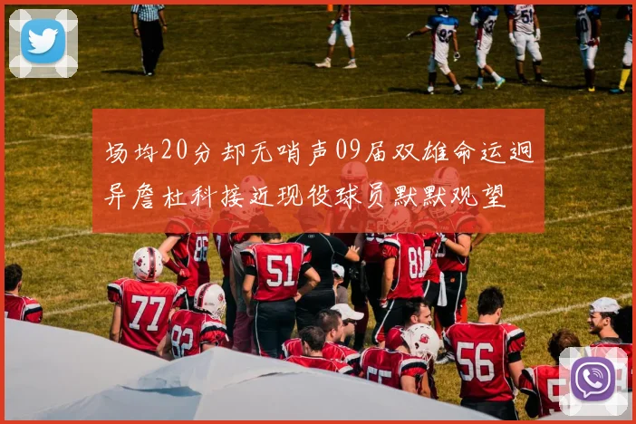 场均20分却无哨声09届双雄命运迥异詹杜科接近现役球员默默观望