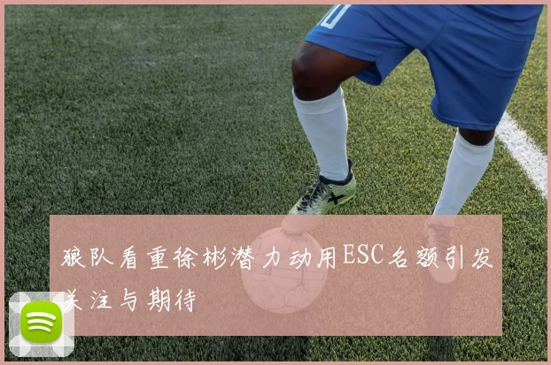 狼队看重徐彬潜力动用ESC名额引发关注与期待
