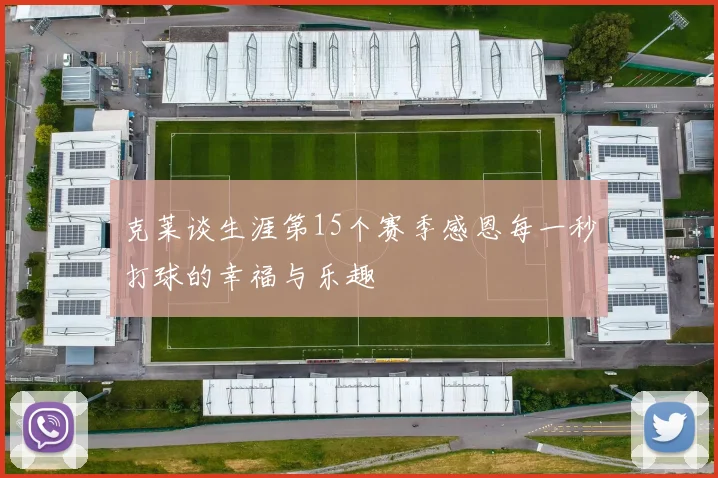 克莱谈生涯第15个赛季感恩每一秒打球的幸福与乐趣