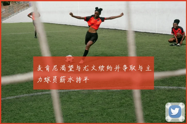 麦肯尼渴望与尤文续约并争取与主力球员薪水持平