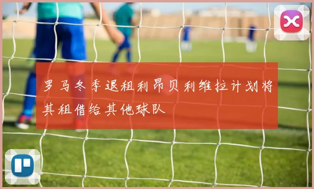 罗马冬季退租利昂贝利维拉计划将其租借给其他球队