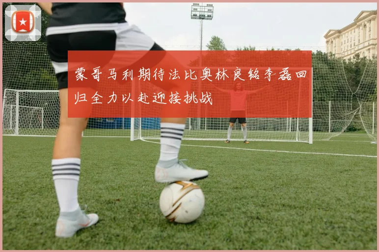蒙哥马利期待法比奥林良铭李磊回归全力以赴迎接挑战