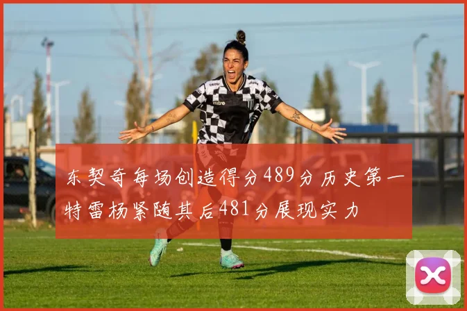 东契奇每场创造得分489分历史第一特雷杨紧随其后481分展现实力
