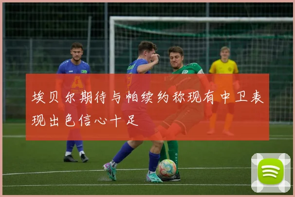 埃贝尔期待与帕续约称现有中卫表现出色信心十足