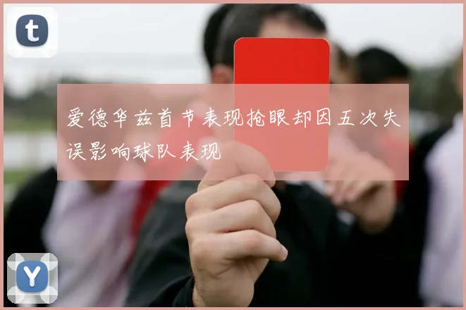 爱德华兹首节表现抢眼却因五次失误影响球队表现